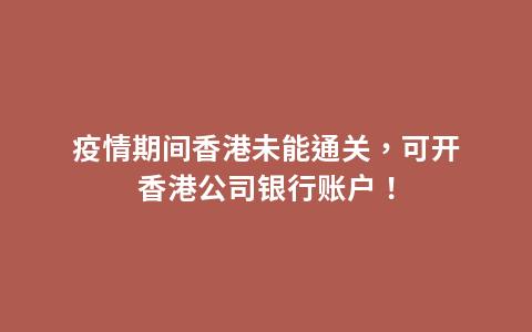 疫情期间香港未能通关，可开香港公司银行账户！