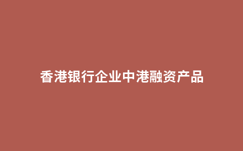 香港银行企业中港融资产品
