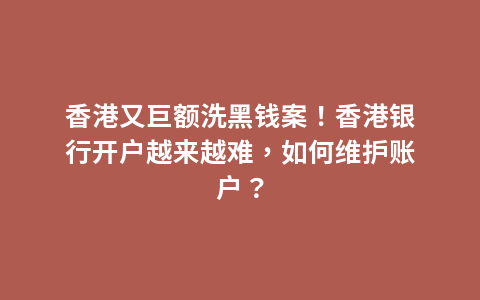 香港又巨额洗黑钱案！香港银行开户越来越难，如何维护账户？