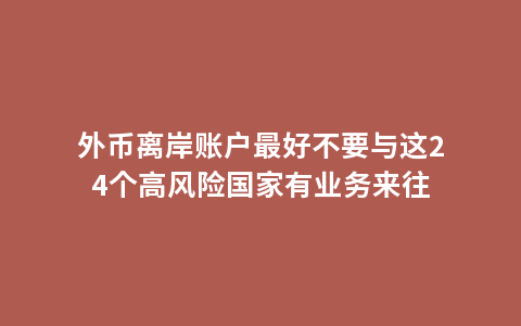 外币离岸账户最好不要与这24个高风险国家有业务来往