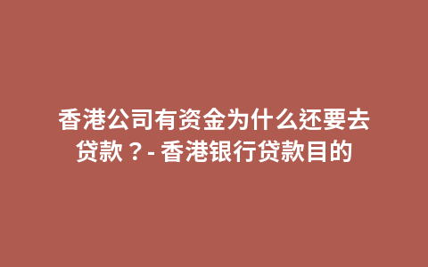 香港公司有资金为什么还要去贷款？- 香港银行贷款目的
