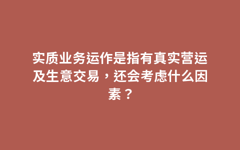 实质业务运作是指有真实营运及生意交易，还会考虑什么因素？