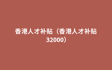 香港人才补贴（香港人才补贴32000）