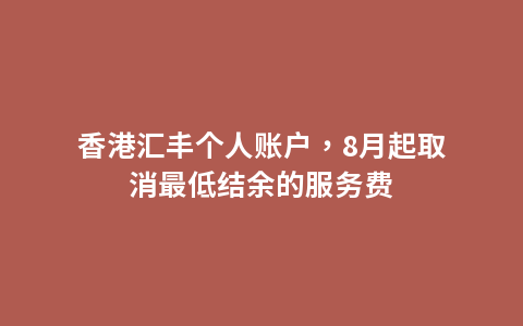 香港汇丰个人账户，8月起取消最低结余的服务费
