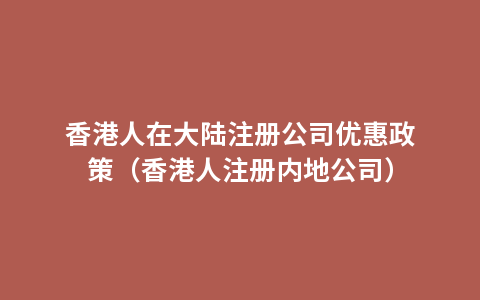 香港人在大陆注册公司优惠政策（香港人注册内地公司）