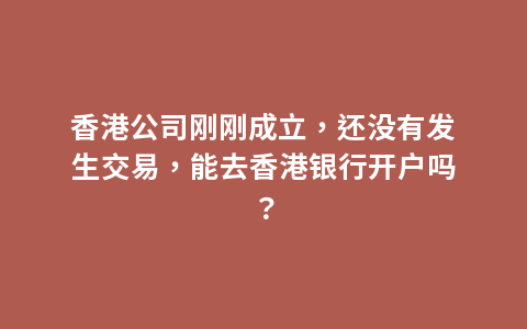 香港公司刚刚成立，还没有发生交易，能去香港银行开户吗？