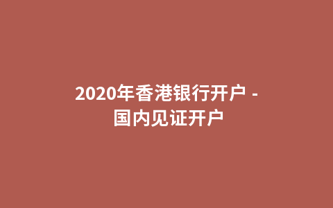 2020年香港银行开户 - 国内见证开户