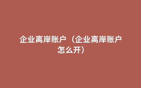 企业离岸账户（企业离岸账户怎么开）