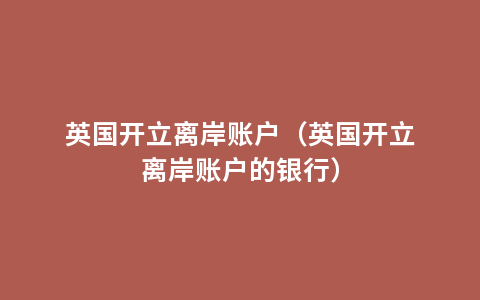 英国开立离岸账户（英国开立离岸账户的银行）