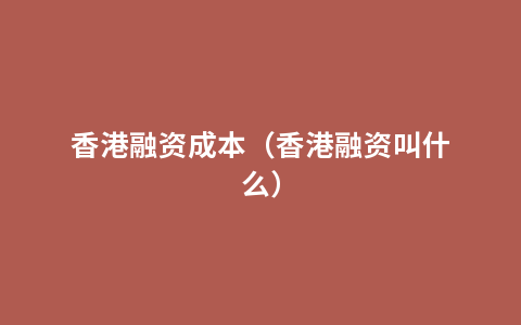 香港融资成本（香港融资叫什么）