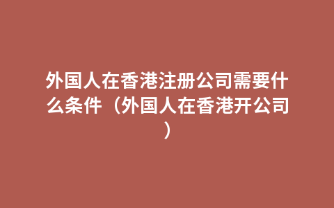 外国人在香港注册公司需要什么条件（外国人在香港开公司）