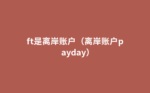 ft是离岸账户（离岸账户payday）