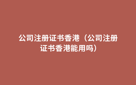 公司注册证书香港（公司注册证书香港能用吗）