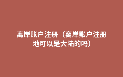 离岸账户注册（离岸账户注册地可以是大陆的吗）