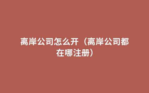 离岸公司怎么开（离岸公司都在哪注册）