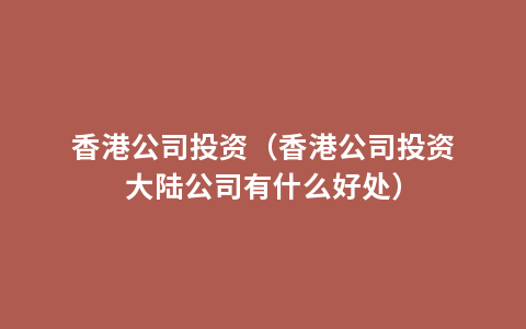 香港公司投资（香港公司投资大陆公司有什么好处）