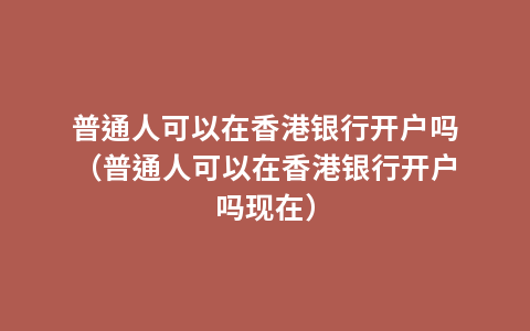 普通人可以在香港银行开户吗（普通人可以在香港银行开户吗现在）