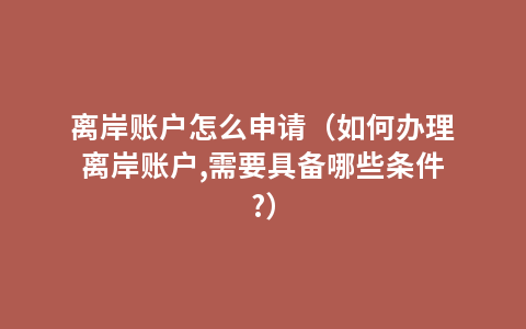 离岸账户怎么申请（如何办理离岸账户,需要具备哪些条件?）