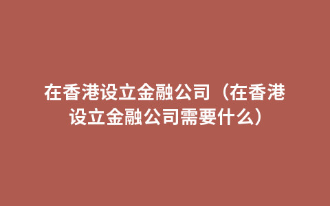 在香港设立金融公司（在香港设立金融公司需要什么）