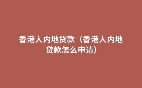 香港人内地贷款（香港人内地贷款怎么申请）