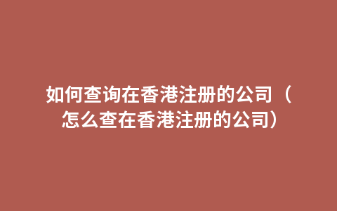 如何查询在香港注册的公司（怎么查在香港注册的公司）