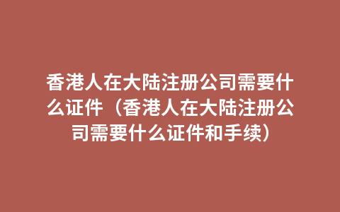 香港人在大陆注册公司需要什么证件（香港人在大陆注册公司需要什么证件和手续）