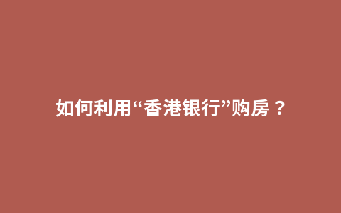 如何利用“香港银行”购房？