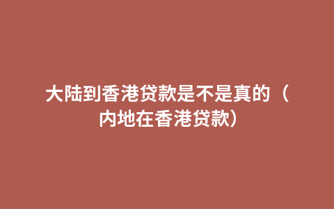 大陆到香港贷款是不是真的（内地在香港贷款）
