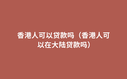 香港人可以贷款吗（香港人可以在大陆贷款吗）