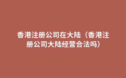 香港注册公司在大陆（香港注册公司大陆经营合法吗）