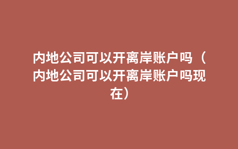 内地公司可以开离岸账户吗（内地公司可以开离岸账户吗现在）