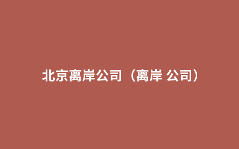 北京离岸公司（离岸 公司）