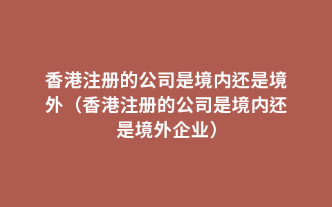 香港注册的公司是境内还是境外（香港注册的公司是境内还是境外企业）