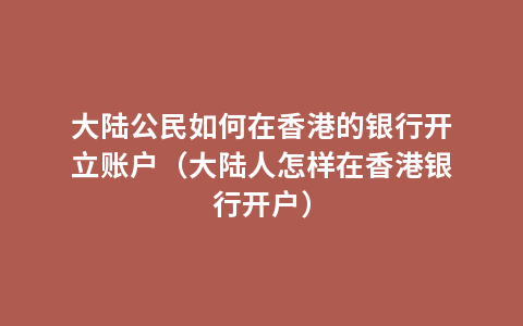 大陆公民如何在香港的银行开立账户（大陆人怎样在香港银行开户）