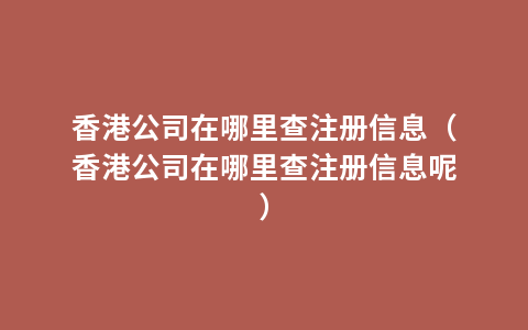 香港公司在哪里查注册信息（香港公司在哪里查注册信息呢）