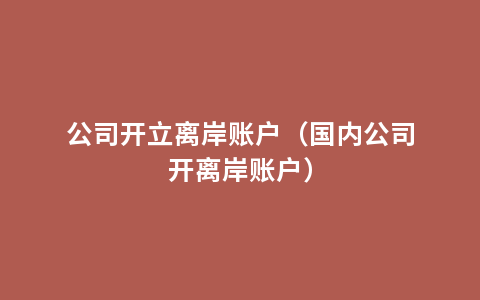公司开立离岸账户（国内公司开离岸账户）