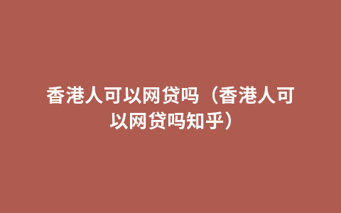 香港人可以网贷吗（香港人可以网贷吗知乎）