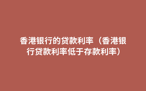 香港银行的贷款利率（香港银行贷款利率低于存款利率）