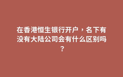 在香港恒生银行开户，名下有没有大陆公司会有什么区别吗？
