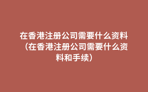 在香港注册公司需要什么资料（在香港注册公司需要什么资料和手续）