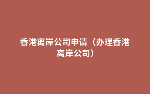 香港离岸公司申请（办理香港离岸公司）