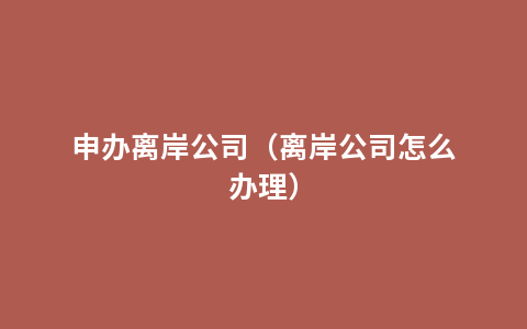 申办离岸公司（离岸公司怎么办理）