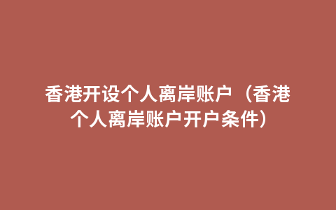 香港开设个人离岸账户（香港个人离岸账户开户条件）