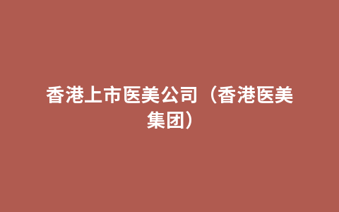 香港上市医美公司（香港医美集团）