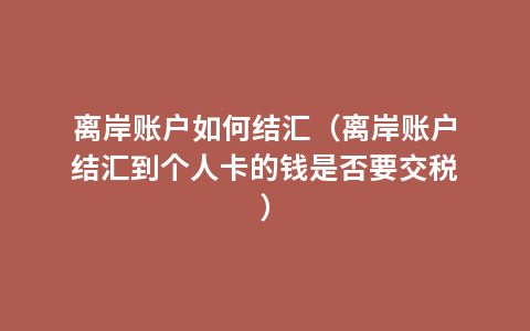 离岸账户如何结汇（离岸账户结汇到个人卡的钱是否要交税）