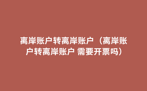 离岸账户转离岸账户（离岸账户转离岸账户 需要开票吗）