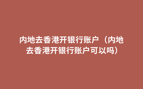 内地去香港开银行账户（内地去香港开银行账户可以吗）