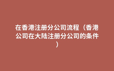 在香港注册分公司流程（香港公司在大陆注册分公司的条件）