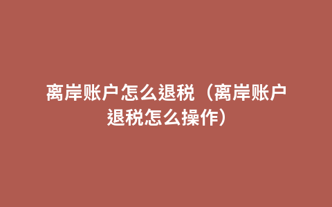 离岸账户怎么退税（离岸账户退税怎么操作）