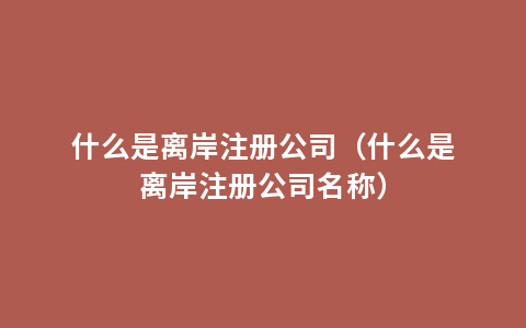 什么是离岸注册公司（什么是离岸注册公司名称）